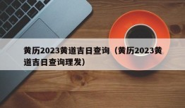 黄历2023黄道吉日查询（黄历2023黄道吉日查询理发）