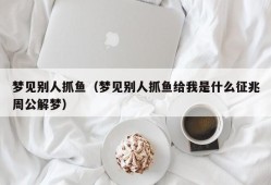 梦见别人抓鱼（梦见别人抓鱼给我是什么征兆周公解梦）