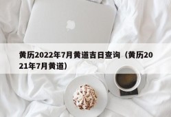 黄历2022年7月黄道吉日查询（黄历2021年7月黄道）