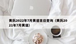 黄历2022年7月黄道吉日查询（黄历2021年7月黄道）