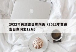 2022年黄道吉日查询表（2022年黄道吉日查询表12月）