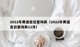 2022年黄道吉日查询表（2022年黄道吉日查询表12月）