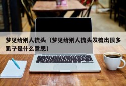 梦见给别人梳头（梦见给别人梳头发梳出很多虱子是什么意思）