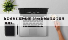 办公室鱼缸摆放位置（办公室鱼缸摆放位置图 旺财）