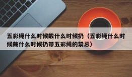 五彩绳什么时候戴什么时候扔（五彩绳什么时候戴什么时候扔带五彩绳的禁忌）