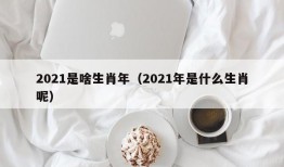 2021是啥生肖年（2021年是什么生肖呢）