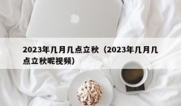 2023年几月几点立秋（2023年几月几点立秋呢视频）