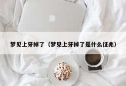 梦见上牙掉了（梦见上牙掉了是什么征兆）