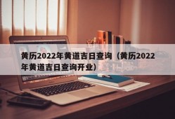 黄历2022年黄道吉日查询（黄历2022年黄道吉日查询开业）