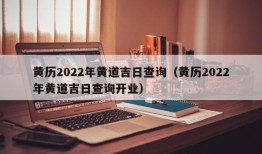 黄历2022年黄道吉日查询（黄历2022年黄道吉日查询开业）