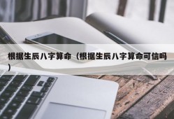 根据生辰八字算命（根据生辰八字算命可信吗）