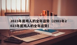 2023年属鸡人的全年运势（1981年2023年属鸡人的全年运势）