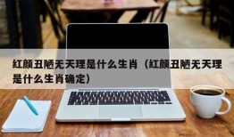 红颜丑陋无天理是什么生肖（红颜丑陋无天理是什么生肖确定）