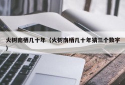 火树南栖几十年（火树南栖几十年猜三个数字）