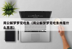 周公解梦梦见吃鱼（周公解梦梦见吃鱼肉是什么意思）