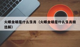 火眼金睛是什么生肖（火眼金睛是什么生肖精选解）