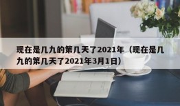 现在是几九的第几天了2021年（现在是几九的第几天了2021年3月1日）