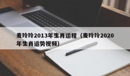 麦玲玲2013年生肖运程（麦玲玲2020年生肖运势视频）