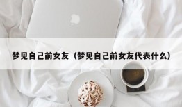 梦见自己前女友（梦见自己前女友代表什么）