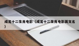 成龙十二生肖电影（成龙十二生肖电影英文名）