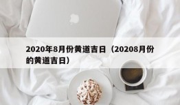 2020年8月份黄道吉日（20208月份的黄道吉日）