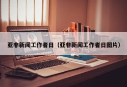 亚非新闻工作者日（亚非新闻工作者日图片）