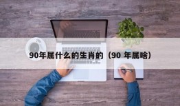 90年属什么的生肖的（90 年属啥）