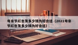 母亲节红包发多少钱为好合适（2021母亲节红包发多少钱为好合适）