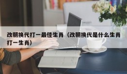 改朝换代打一最佳生肖（改朝换代是什么生肖打一生肖）