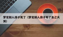 梦见别人孩子死了（梦见别人孩子死了自己大哭）