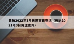 黄历2022年3月黄道吉日查询（黄历2021年3月黄道查询）