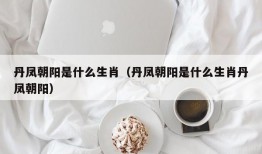 丹凤朝阳是什么生肖（丹凤朝阳是什么生肖丹凤朝阳）