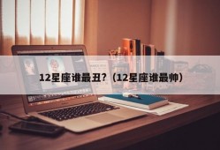 12星座谁最丑?（12星座谁最帅）