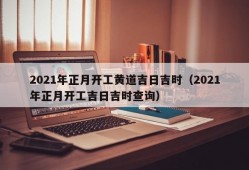 2021年正月开工黄道吉日吉时（2021年正月开工吉日吉时查询）