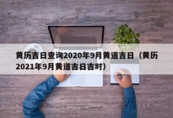 黄历吉日查询2020年9月黄道吉日（黄历2021年9月黄道吉日吉时）