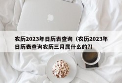 农历2023年日历表查询（农历2023年日历表查询农历三月属什么的?）