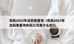 农历2023年日历表查询（农历2023年日历表查询农历三月属什么的?）