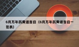 6月万年历黄道吉日（6月万年历黄道吉日一览表）