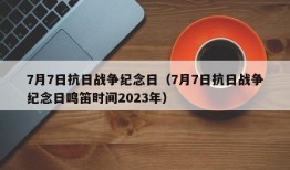 7月7日抗日战争纪念日（7月7日抗日战争纪念日鸣笛时间2023年）