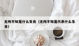 无所不知是什么生肖（无所不知是代表什么生肖）