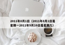 2011年8月1日（2011年8月1日是星期一2011年9月10日是星期几）