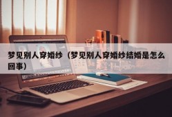 梦见别人穿婚纱（梦见别人穿婚纱结婚是怎么回事）