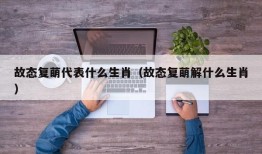 故态复萌代表什么生肖（故态复萌解什么生肖）