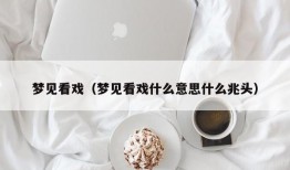 梦见看戏（梦见看戏什么意思什么兆头）