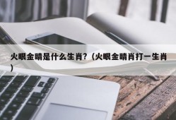 火眼金睛是什么生肖?（火眼金睛肖打一生肖）