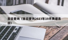 吉日查询（吉日查询2023年10月黄道吉日）