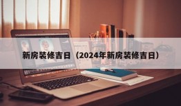 新房装修吉日（2024年新房装修吉日）