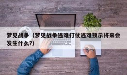 梦见战争（梦见战争逃难打仗逃难预示将来会发生什么?）