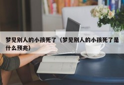 梦见别人的小孩死了（梦见别人的小孩死了是什么预兆）