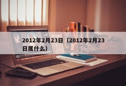 2012年2月23日（2012年2月23日属什么）